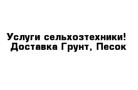  Услуги сельхозтехники!  Доставка-Грунт, Песок